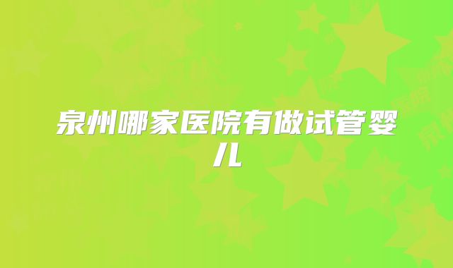 泉州哪家医院有做试管婴儿