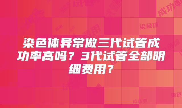 染色体异常做三代试管成功率高吗？3代试管全部明细费用？