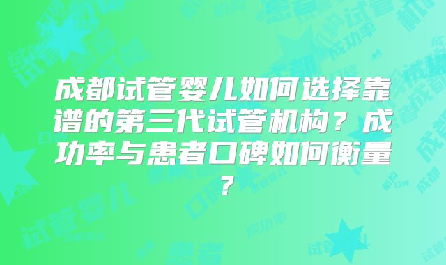 成都试管婴儿如何选择靠谱的第三代试管机构？成功率与患者口碑如何衡量？