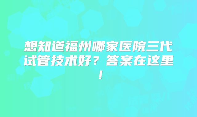想知道福州哪家医院三代试管技术好？答案在这里！