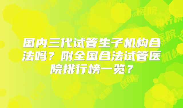 国内三代试管生子机构合法吗？附全国合法试管医院排行榜一览？