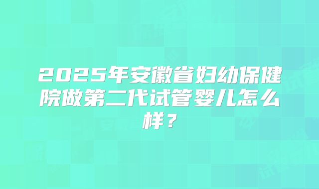 2025年安徽省妇幼保健院做第二代试管婴儿怎么样？