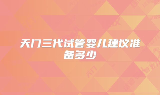 天门三代试管婴儿建议准备多少
