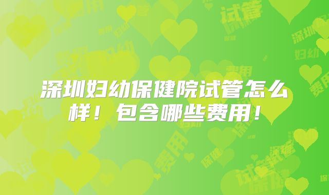 深圳妇幼保健院试管怎么样！包含哪些费用！