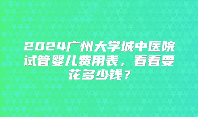2024广州大学城中医院试管婴儿费用表，看看要花多少钱？