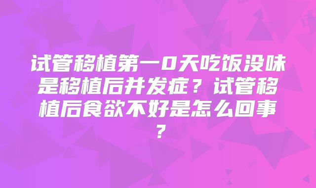试管移植第一0天吃饭没味是移植后并发症？试管移植后食欲不好是怎么回事？
