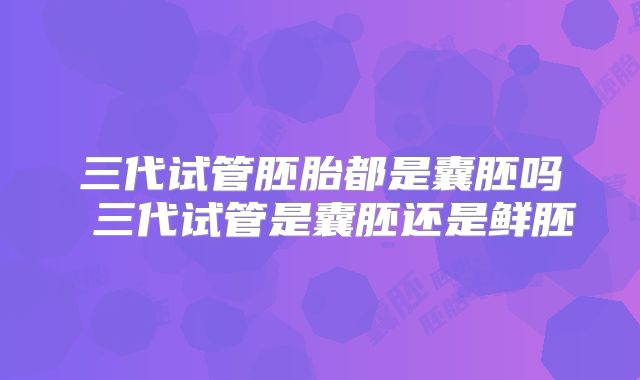 三代试管胚胎都是囊胚吗 三代试管是囊胚还是鲜胚