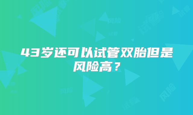 43岁还可以试管双胎但是风险高？