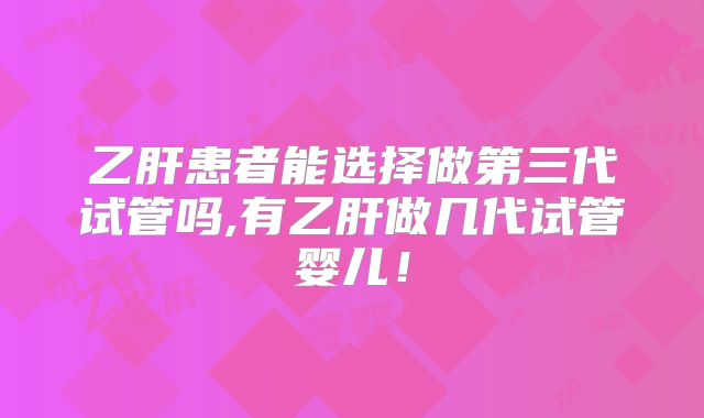 乙肝患者能选择做第三代试管吗,有乙肝做几代试管婴儿！