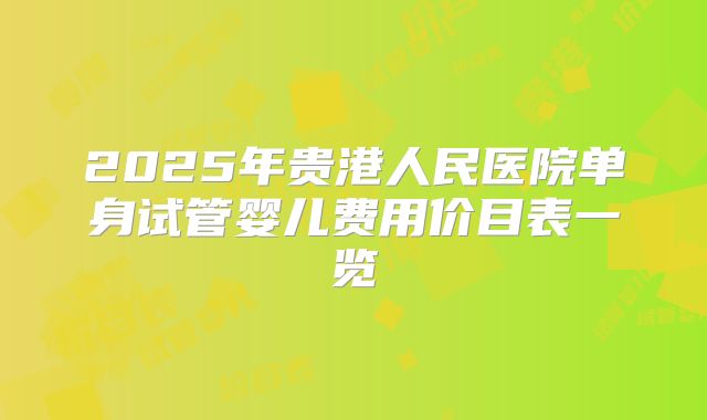 2025年贵港人民医院单身试管婴儿费用价目表一览