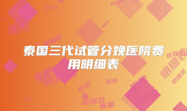 泰国三代试管分娩医院费用明细表