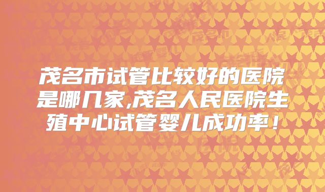 茂名市试管比较好的医院是哪几家,茂名人民医院生殖中心试管婴儿成功率!