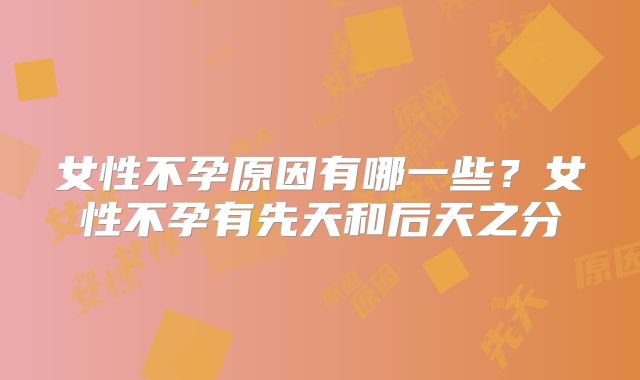 女性不孕原因有哪一些？女性不孕有先天和后天之分