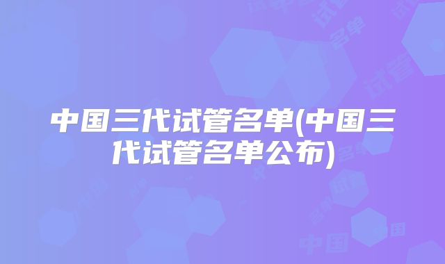中国三代试管名单(中国三代试管名单公布)