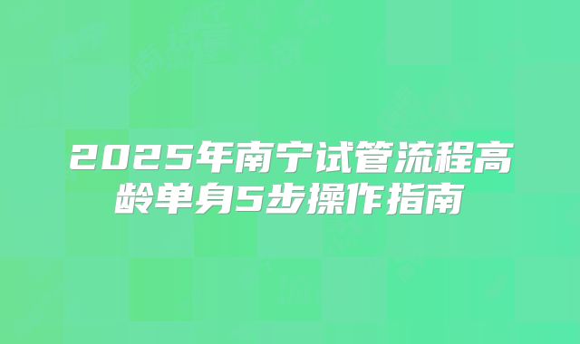 2025年南宁试管流程高龄单身5步操作指南