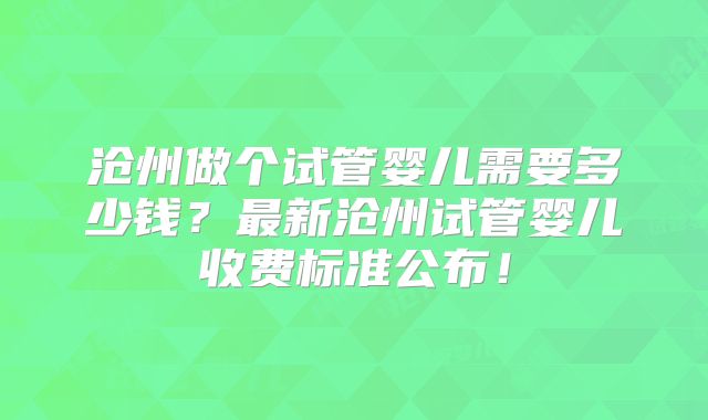 沧州做个试管婴儿需要多少钱？最新沧州试管婴儿收费标准公布！