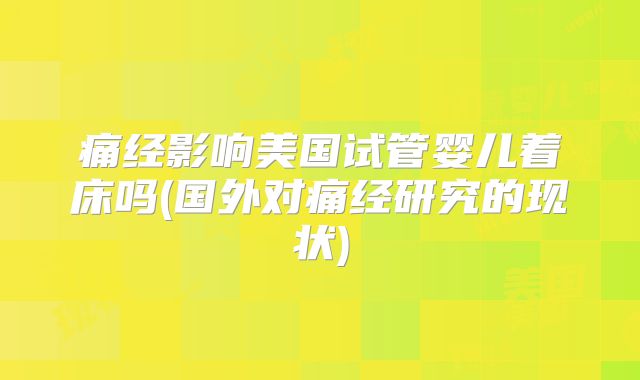 痛经影响美国试管婴儿着床吗(国外对痛经研究的现状)
