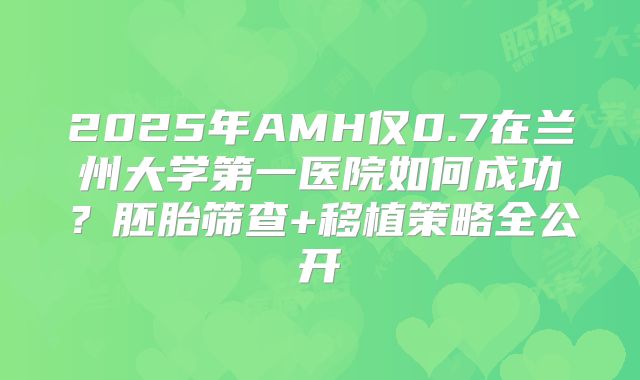 2025年AMH仅0.7在兰州大学第一医院如何成功？胚胎筛查+移植策略全公开
