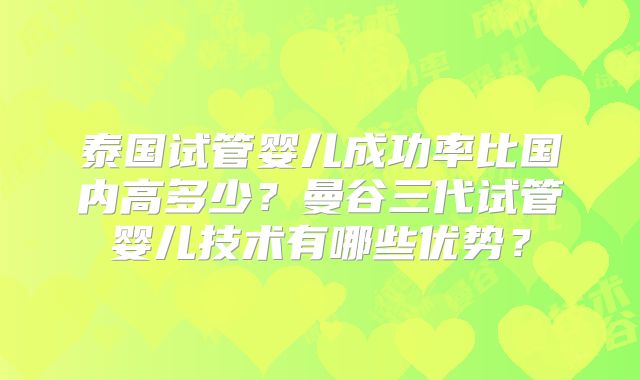 泰国试管婴儿成功率比国内高多少？曼谷三代试管婴儿技术有哪些优势？
