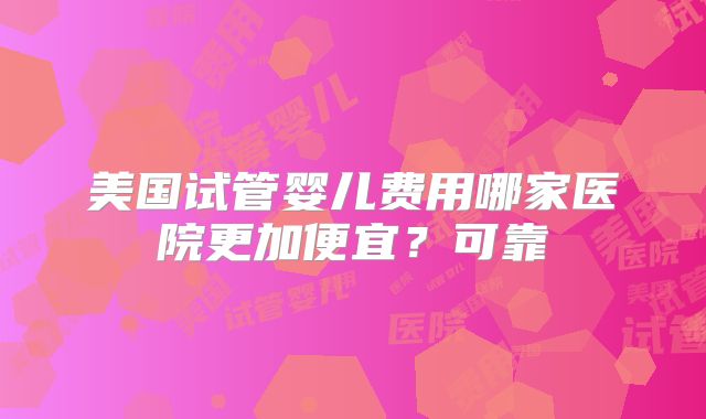 美国试管婴儿费用哪家医院更加便宜？可靠