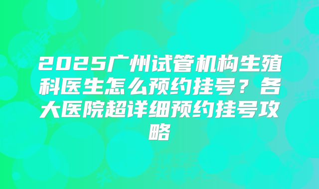 2025广州试管机构生殖科医生怎么预约挂号？各大医院超详细预约挂号攻略