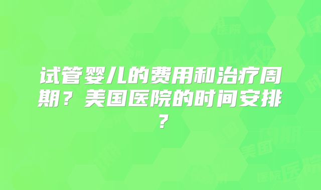 试管婴儿的费用和治疗周期？美国医院的时间安排？