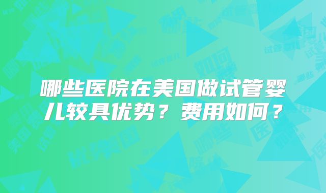 哪些医院在美国做试管婴儿较具优势？费用如何？