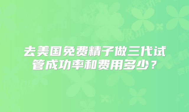 去美国免费精子做三代试管成功率和费用多少？