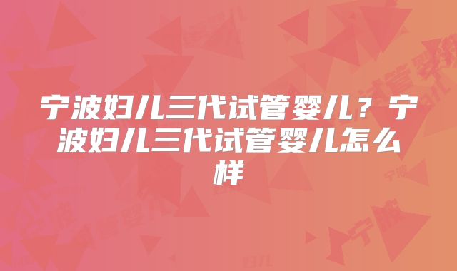 宁波妇儿三代试管婴儿？宁波妇儿三代试管婴儿怎么样