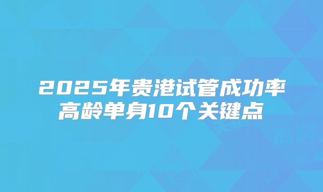 2025年贵港试管成功率高龄单身10个关键点