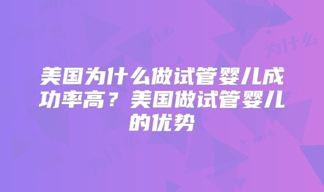 美国为什么做试管婴儿成功率高？美国做试管婴儿的优势