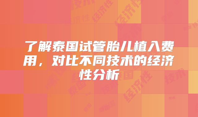了解泰国试管胎儿植入费用，对比不同技术的经济性分析
