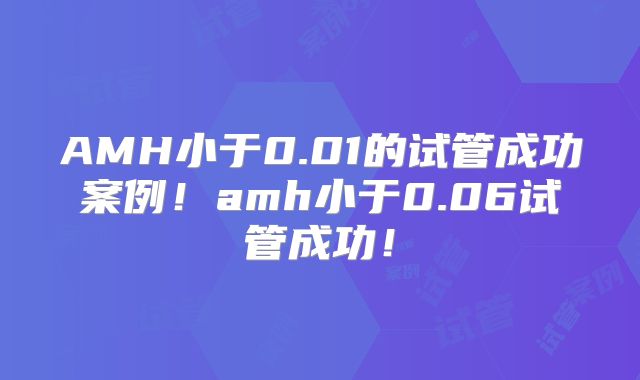 AMH小于0.01的试管成功案例！amh小于0.06试管成功！