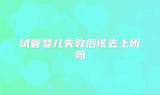 试管婴儿失败后该去上班吗