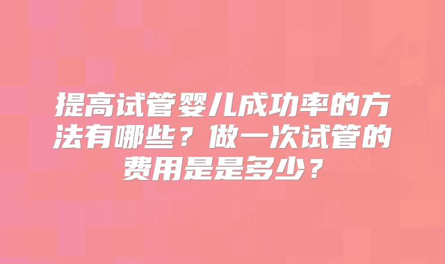 提高试管婴儿成功率的方法有哪些？做一次试管的费用是是多少？