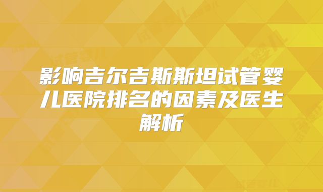 影响吉尔吉斯斯坦试管婴儿医院排名的因素及医生解析