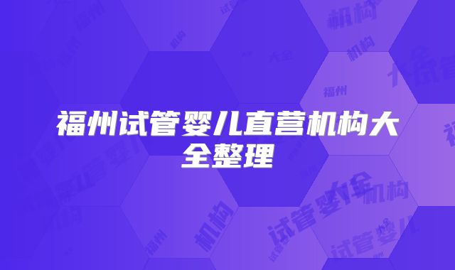 福州试管婴儿直营机构大全整理