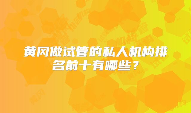 黄冈做试管的私人机构排名前十有哪些？