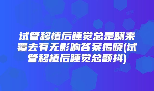 试管移植后睡觉总是翻来覆去有无影响答案揭晓(试管移植后睡觉总颤抖)