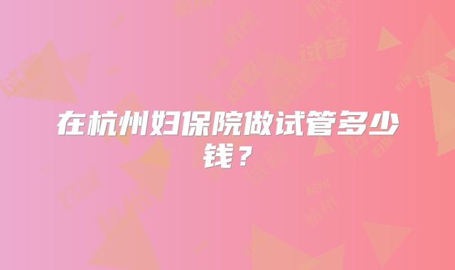 在杭州妇保院做试管多少钱？
