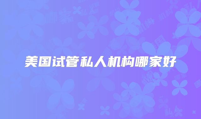 美国试管私人机构哪家好