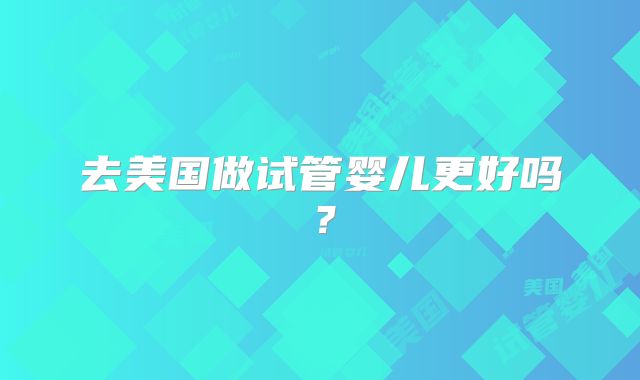 去美国做试管婴儿更好吗？