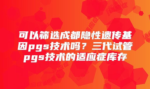 可以筛选成都隐性遗传基因pgs技术吗?三代试管pgs技术的适应症库存