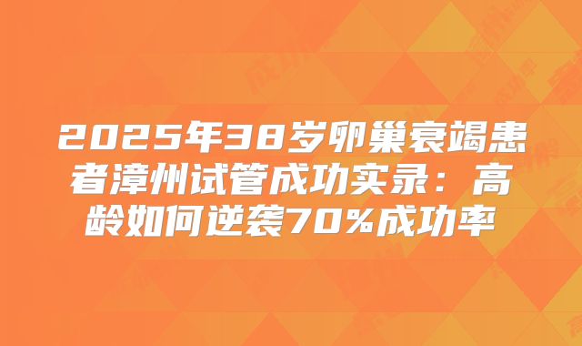 2025年38岁卵巢衰竭患者漳州试管成功实录：高龄如何逆袭70%成功率