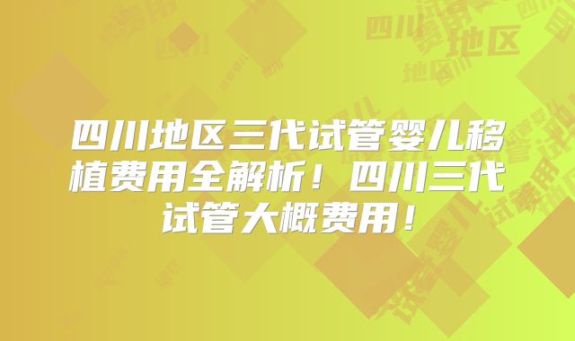 四川地区三代试管婴儿移植费用全解析！四川三代试管大概费用！