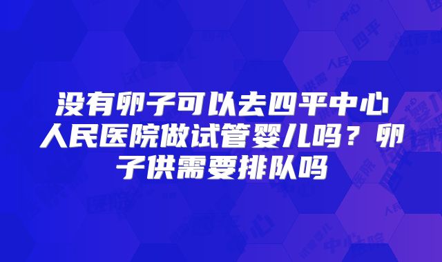 没有卵子可以去四平中心人民医院做试管婴儿吗？卵子供需要排队吗