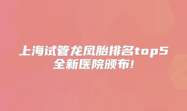 上海试管龙凤胎排名top5全新医院颁布!