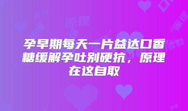 孕早期每天一片益达口香糖缓解孕吐别硬抗,原理在这自取