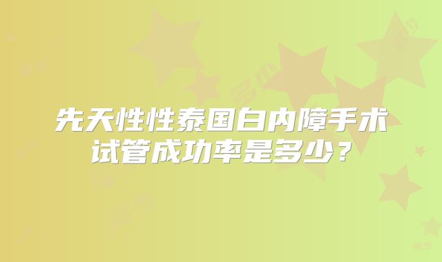 先天性性泰国白内障手术试管成功率是多少?