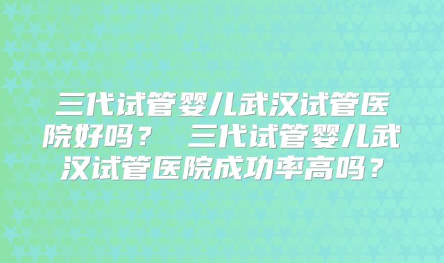 三代试管婴儿武汉试管医院好吗？ 三代试管婴儿武汉试管医院成功率高吗？